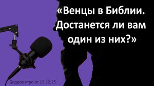 Бодрое утро 12.12.25 - «Венцы в Библии. Достанется ли вам один из них?»