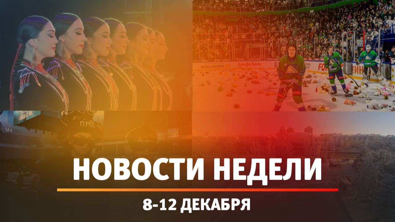 Итоги Новости Уфы и Башкирии | Главное за неделю с 8 по 12 декабря