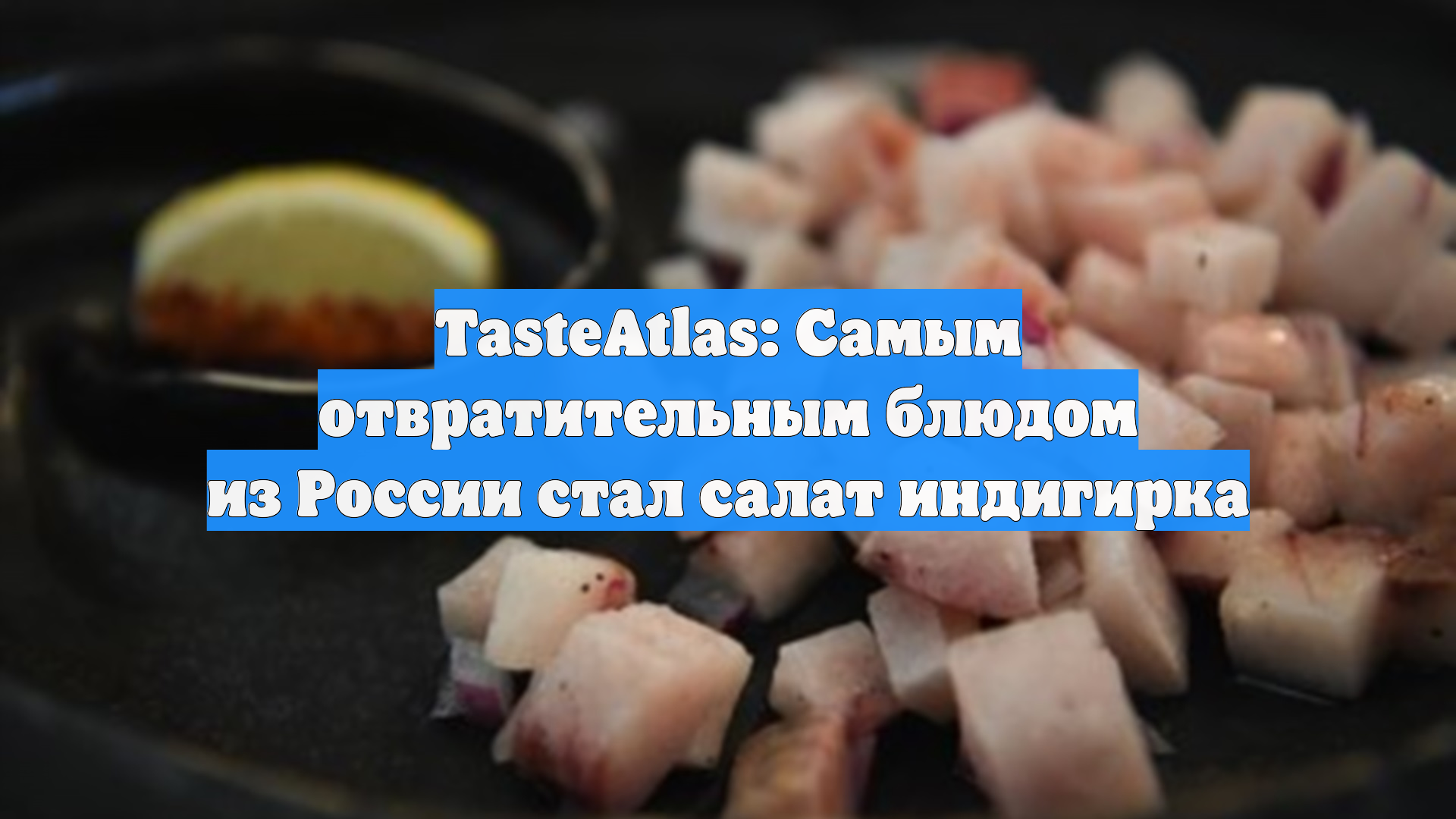 TasteAtlas объявил самым отвратительным блюдом из России салат индигирка