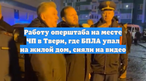 Работу оперштаба на месте ЧП в Твери, где БПЛА упал на жилой дом, сняли на видео