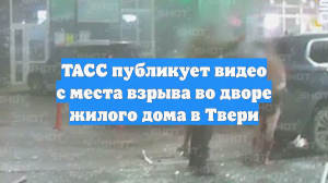 ТАСС публикует видео с места взрыва во дворе жилого дома в Твери