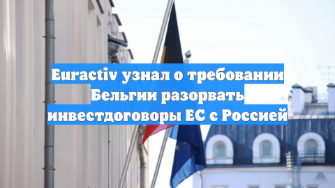 Euractiv узнал о требовании Бельгии разорвать инвестдоговоры ЕС с Россией