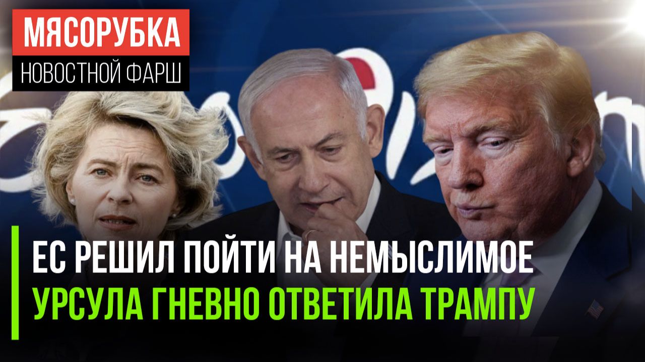 ЕС перешёл «красную черту» || Урсула яростно отчитала Трампа || Израилю получил ответ от Евровидения