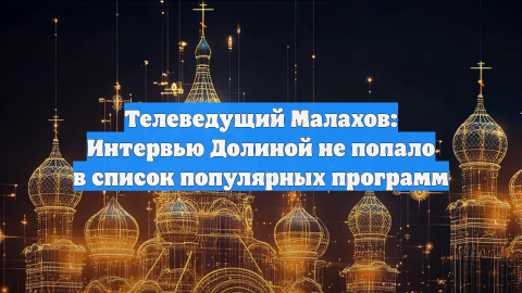 Телеведущий Малахов: Интервью Долиной не попало в список популярных программ