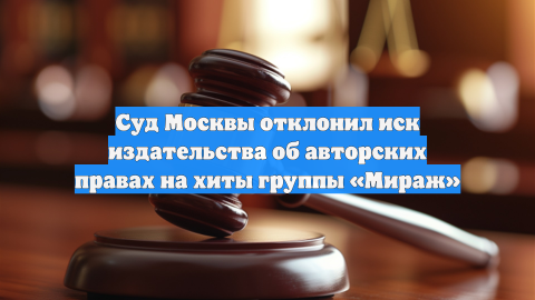 Суд Москвы отклонил иск издательства об авторских правах на хиты группы «Мираж»