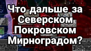 ЧТО ДАЛЬШЕ ЗА СЕВЕРСКОМ ПОКРОВСКОМ МИРНОГРАДОМ?