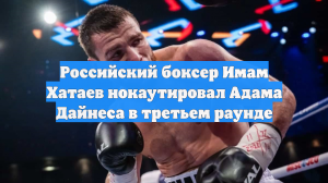 Российский боксер Имам Хатаев нокаутировал Адама Дайнеса в третьем раунде