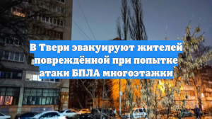 В Твери эвакуируют жителей повреждённой при попытке атаки БПЛА многоэтажки