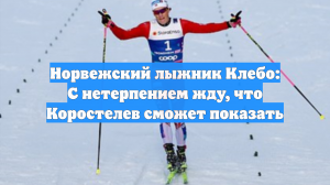 Норвежский лыжник Клебо: С нетерпением жду, что Коростелев сможет показать