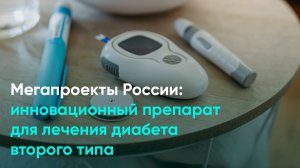 Мегапроекты России: инновационный препарат для лечения диабета второго типа