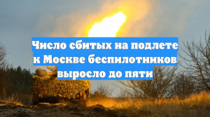 Число сбитых на подлете к Москве беспилотников выросло до пяти
