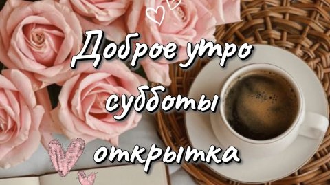Доброе утро субботы картинки и пожелания – видео открытка хорошего дня