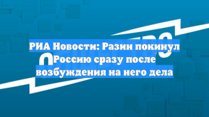 РИА Новости: Разин покинул Россию сразу после возбуждения на него дела