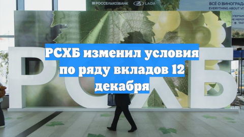 Россельхозбанк с 12 декабря изменил условия по своим вкладам