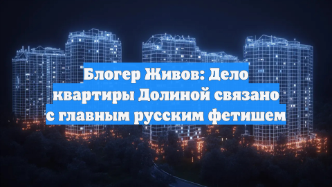 Блогер Живов: Дело квартиры Долиной связано с главным русским фетишем