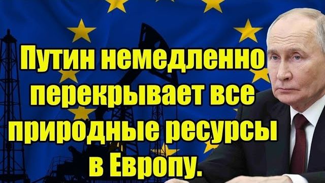 Путин немедленно перекрывает все природные ресурсы в Европу - началась паника