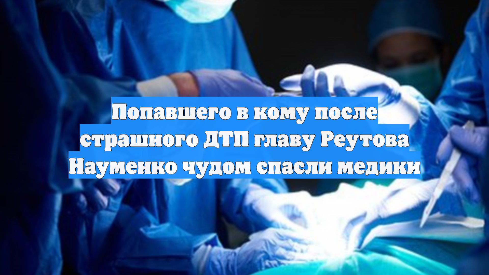 Попавшего в кому после страшного ДТП главу Реутова Науменко чудом спасли медики