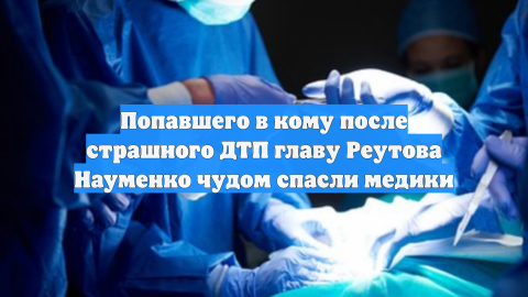 Попавшего в кому после страшного ДТП главу Реутова Науменко чудом спасли медики