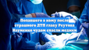 Попавшего в кому после страшного ДТП главу Реутова Науменко чудом спасли медики