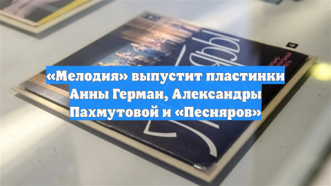 «Мелодия» выпустит пластинки Анны Герман, Александры Пахмутовой и «Песняров»