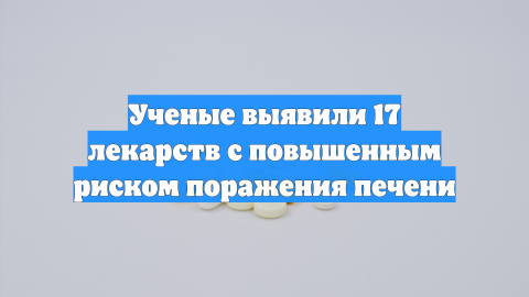 Ученые назвали 17 лекарств с повышенным риском поражения печени