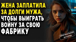 ЖЕНА заплатила ЗА ДОЛГИ МУЖА, чтобы выиграть ВОЙНУ за СВОЮ ФАБРИКУ. Слушать аудиорассказ