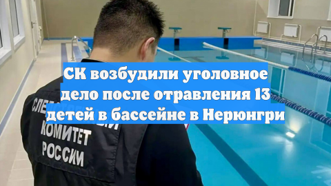 СК возбудили уголовное дело после отравления 13 детей в бассейне в Нерюнгри