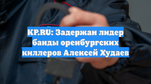 KP.RU: Задержан лидер банды оренбургских киллеров Алексей Худаев