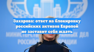 Захарова: ответ на блокировку российских активов Европой не заставит себя ждать