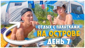 ОТДЫХ С ПАЛАТКАМИ НА ОСТРОВЕ / ДЕНЬ 7