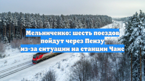 Мельниченко: шесть поездов пойдут через Пензу из-за ситуации на станции Чаис