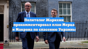 Политолог Жарихин прокомментировал план Мерца и Макрона по спасению Украины