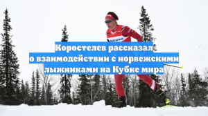 Коростелев рассказал о взаимодействии с норвежскими лыжниками на Кубке мира