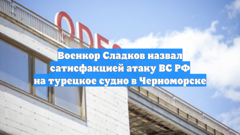 Военкор Сладков назвал сатисфакцией атаку ВС РФ на турецкое судно в Черноморске