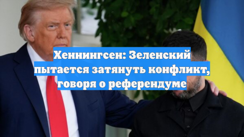 Хеннингсен: Зеленский пытается затянуть конфликт, говоря о референдуме