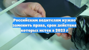 Российским водителям нужно заменить права, срок действия которых истек в 2023 г