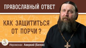 Как защититься от порчи ?  Иеромонах Аверкий (Белов)