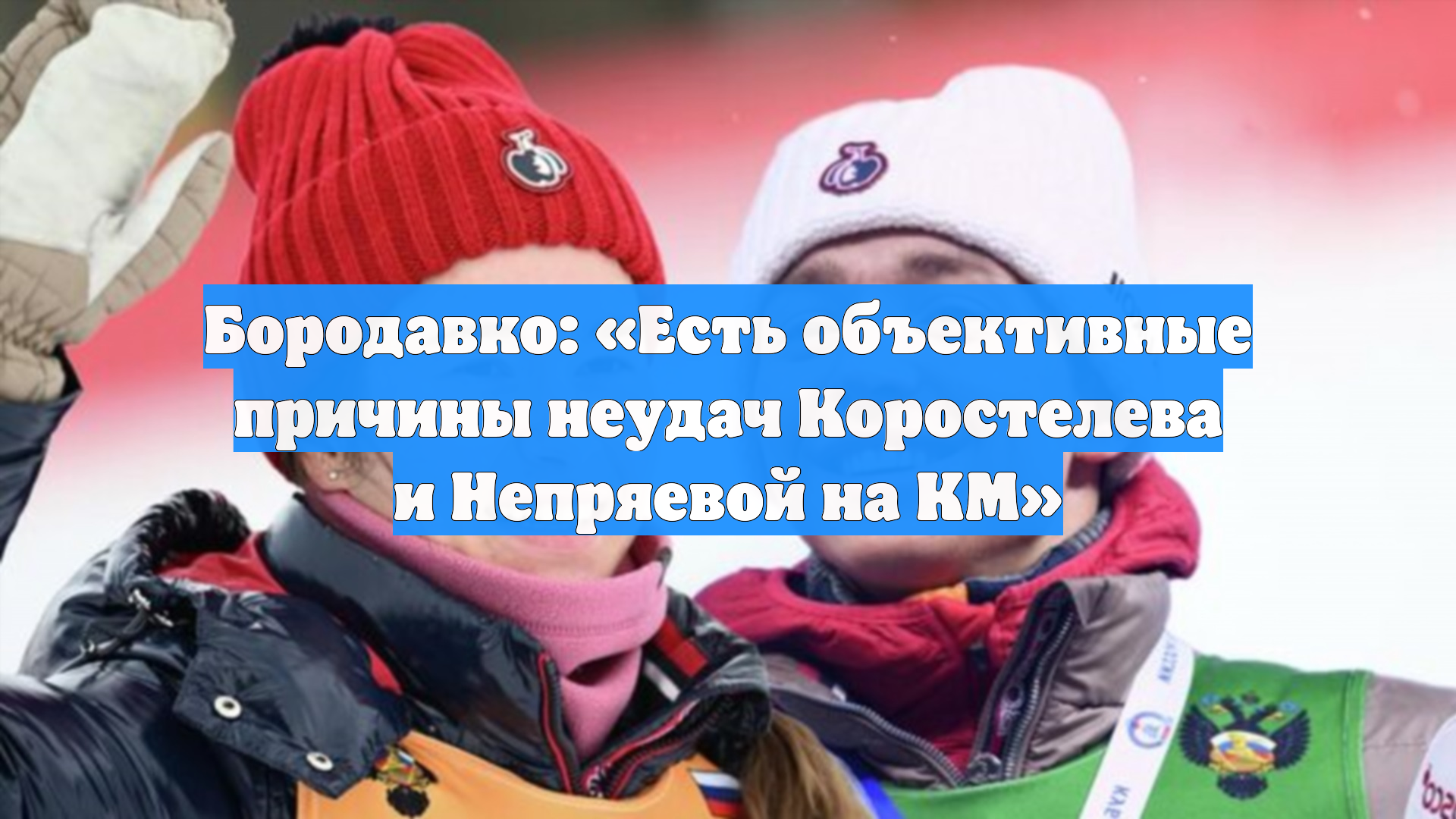 Бородавко: «Есть объективные причины неудач Коростелева и Непряевой на КМ»