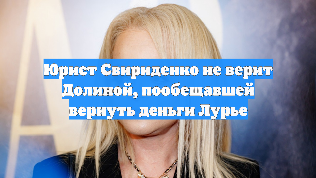 Юрист Свириденко не верит Долиной, пообещавшей вернуть деньги Лурье