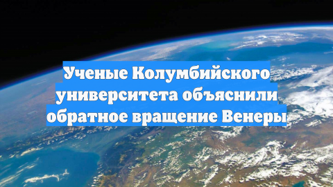 Ученые Колумбийского университета объяснили обратное вращение Венеры