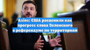 Axios: США расценили как прогресс слова Зеленского о референдуме по территориям