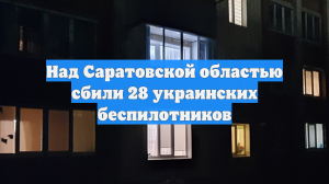 Над Саратовской областью сбили 28 украинских беспилотников