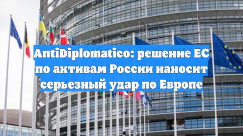 AntiDiplomatico: решение ЕС по активам России нанесло серьёзный удар по Европе