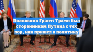 Полковник Грант: Трамп был сторонником Путина с тех пор, как пришел в политику