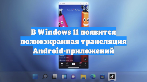 В Windows 11 появится полноэкранная трансляция Android-приложений