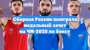 Сборная России выиграла медальный зачет на ЧМ-2025 по боксу