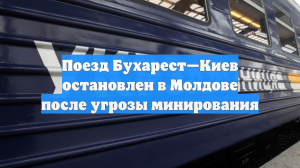Поезд Бухарест—Киев остановлен в Молдове после угрозы минирования