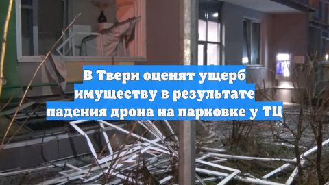 В Твери оценят ущерб имуществу в результате падения дрона на парковке у ТЦ
