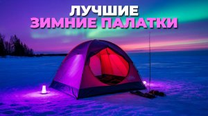 Обзор лучших зимних палаток для рыбалки 2025 — топ 5 моделей