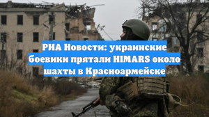 РИА Новости: украинские боевики прятали HIMARS около шахты в Красноармейске